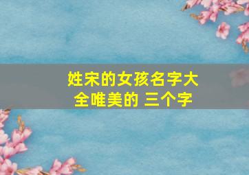 姓宋的女孩名字大全唯美的 三个字